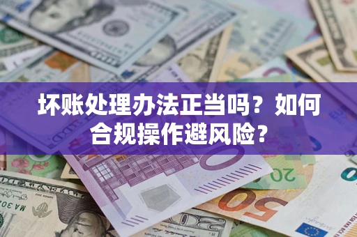 北京坏账处理办法正当吗？如何合规操作避风险？