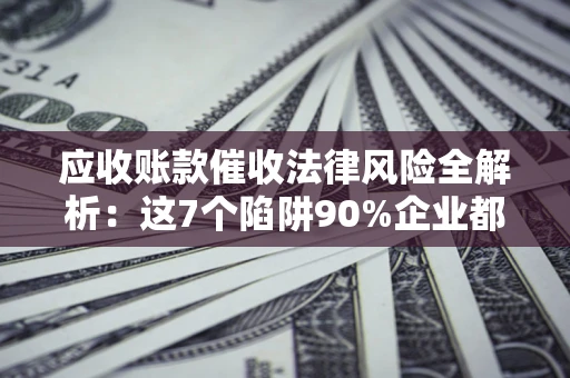 北京应收账款催收法律风险全解析：这7个陷阱90%企业都踩过（含合规应对指南）