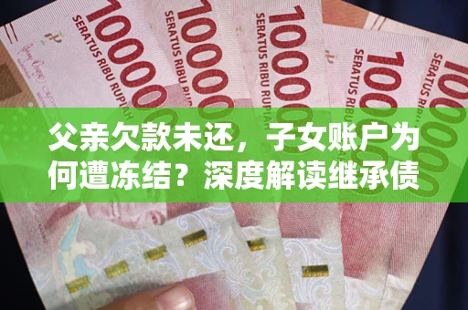 北京父亲欠款未还，子女账户为何遭冻结？深度解读继承债务迷局