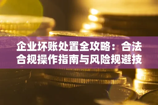 北京企业坏账处置全攻略：合法合规操作指南与风险规避技巧解析