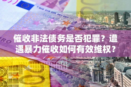 北京催收非法债务是否犯罪?遭遇暴力催收如何有效维权? 北京催收非法债务是否犯罪?遭遇暴力催收如何有效维权?
