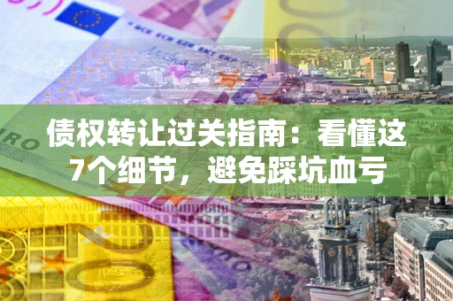 北京债权转让过关指南：看懂这7个细节，避免踩坑血亏