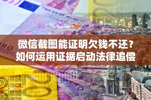 北京微信截图能证明欠钱不还？如何运用证据启动法律追偿程序？