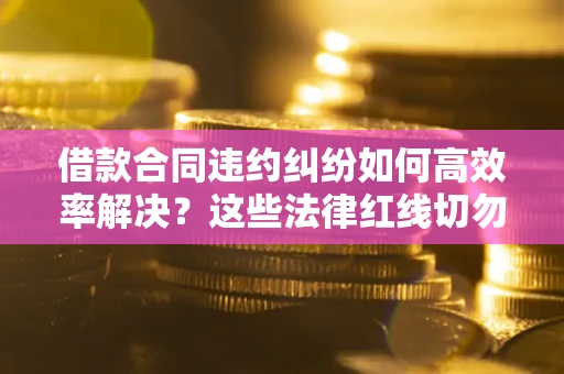 北京借款合同违约纠纷如何高效率解决？这些法律红线切勿触碰