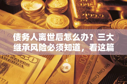 北京债务人离世后怎么办？三大继承风险必须知道，看这篇就够了