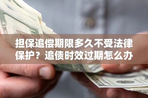 北京担保追偿期限多久不受法律保护？追债时效过期怎么办？