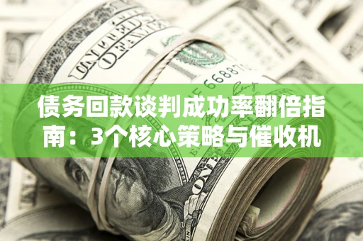 北京债务回款谈判成功率翻倍指南：3个核心策略与催收机构避坑法则