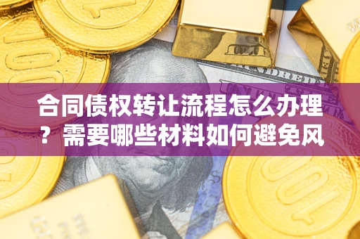 北京合同债权转让流程怎么办理？需要哪些材料如何避免风险？