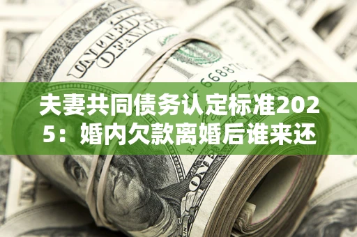 北京夫妻共同债务认定标准2025:婚内欠款离婚后谁来还? 北京夫妻共同债务认定标准2025:婚内欠款离婚后谁来还?