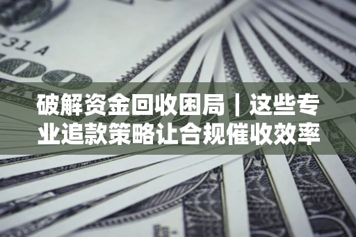北京破解资金回收困局｜这些专业追款策略让合规催收效率翻倍