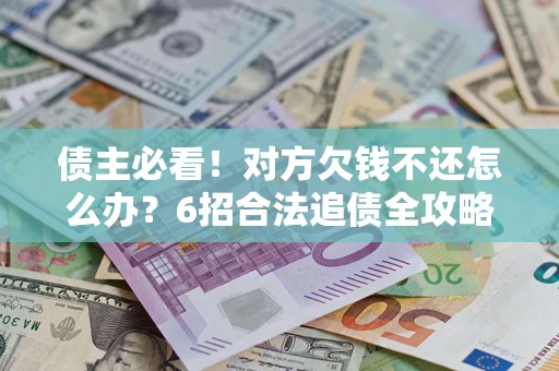 北京债主必看！对方欠钱不还怎么办？6招合法追债全攻略