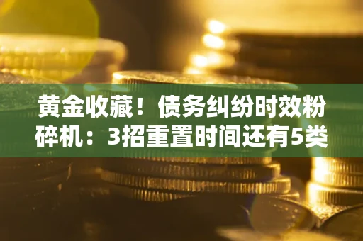 北京黄金收藏！债务纠纷时效粉碎机：3招重置时间还有5类不设年限的特殊债务