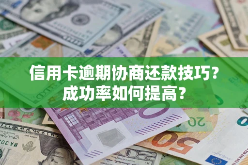 北京信用卡逾期协商还款技巧？成功率如何提高？