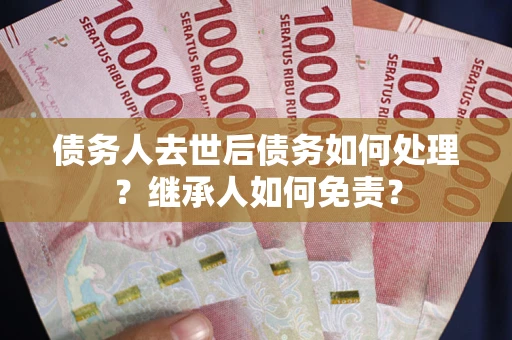 北京债务人去世后债务如何处理？继承人如何免责？