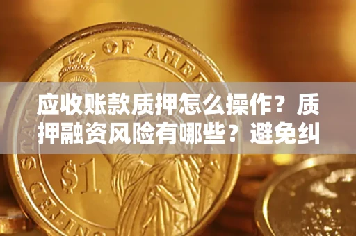 北京应收账款质押怎么操作？质押融资风险有哪些？避免纠纷高效融资技巧