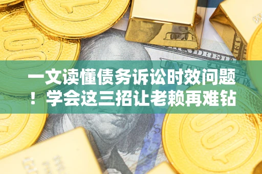 北京一文读懂债务诉讼时效问题！学会这三招让老赖再难钻空子