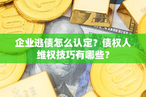 北京企业逃债怎么认定？债权人维权技巧有哪些？