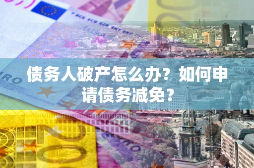北京债务人破产怎么办？如何申请债务减免？
