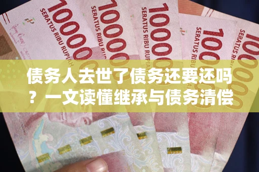 北京债务人去世了债务还要还吗？一文读懂继承与债务清偿