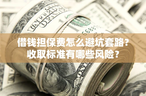 北京借钱担保费怎么避坑套路?收取标准有哪些风险? 北京借钱担保费怎么避坑套路?收取标准有哪些风险?