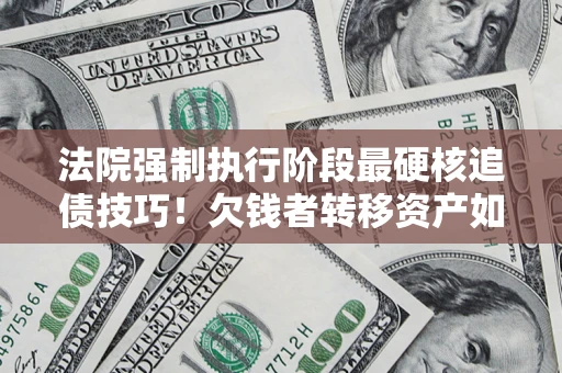 北京法院强制执行阶段最硬核追债技巧！欠钱者转移资产如何破解？