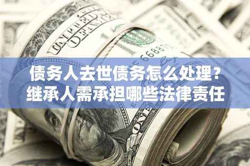 北京债务人去世债务怎么处理？继承人需承担哪些法律责任？
