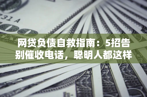 北京网贷负债自救指南：5招告别催收电话，聪明人都这样做