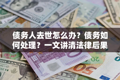 北京债务人去世怎么办？债务如何处理？一文讲清法律后果