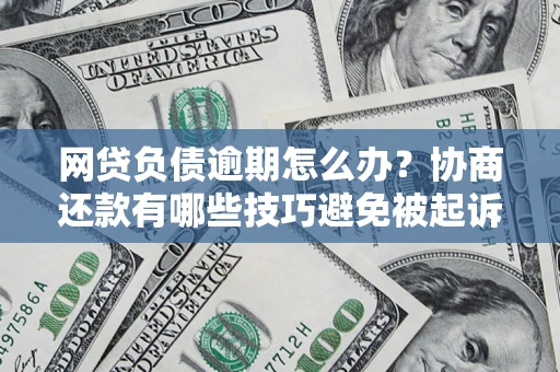 北京网贷负债逾期怎么办？协商还款有哪些技巧避免被起诉？