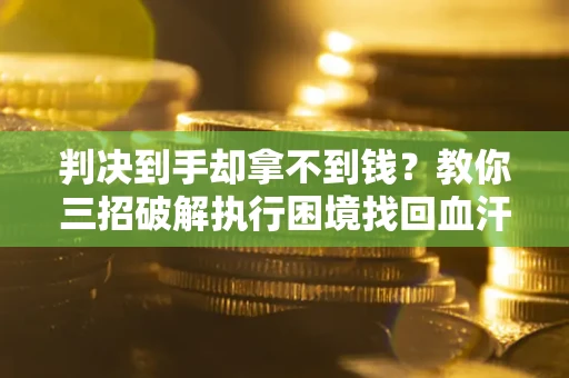 北京判决到手却拿不到钱？教你三招破解执行困境找回血汗钱