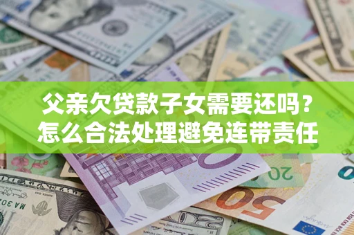 北京父亲欠贷款子女需要还吗？怎么合法处理避免连带责任？