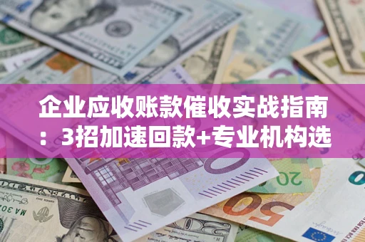 北京企业应收账款催收实战指南：3招加速回款+专业机构选择避坑