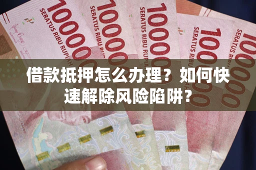 北京借款抵押怎么办理？如何快速解除风险陷阱？