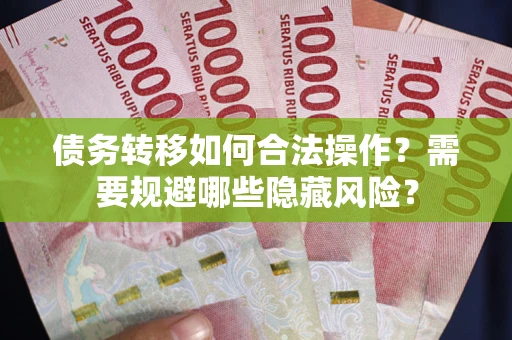 北京债务转移如何合法操作？需要规避哪些隐藏风险？