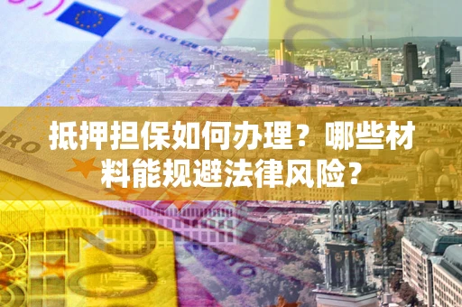 北京抵押担保如何办理？哪些材料能规避法律风险？