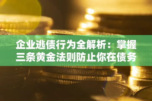 北京企业逃债行为全解析：掌握三条黄金法则防止你在债务乱局中“踩雷”