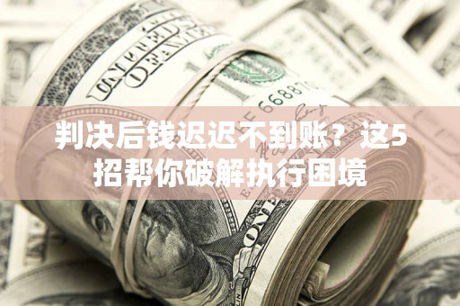北京判决后钱迟迟不到账？这5招帮你破解执行困境