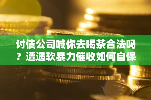 北京讨债公司喊你去喝茶合法吗？遭遇软暴力催收如何自保？