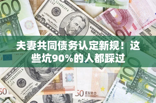 北京夫妻共同债务认定新规！这些坑90%的人都踩过