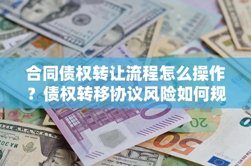 北京合同债权转让流程怎么操作？债权转移协议风险如何规避？