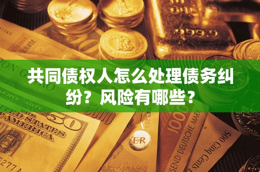 北京共同债权人怎么处理债务纠纷？风险有哪些？