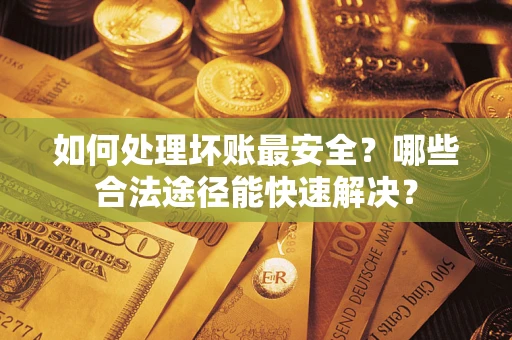 北京如何处理坏账最安全？哪些合法途径能快速解决？