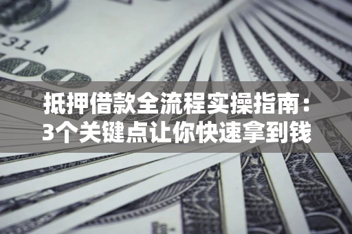 北京抵押借款全流程实操指南：3个关键点让你快速拿到钱