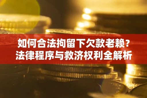 北京如何合法拘留下欠款老赖？法律程序与救济权利全解析