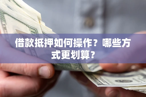 北京借款抵押如何操作？哪些方式更划算？