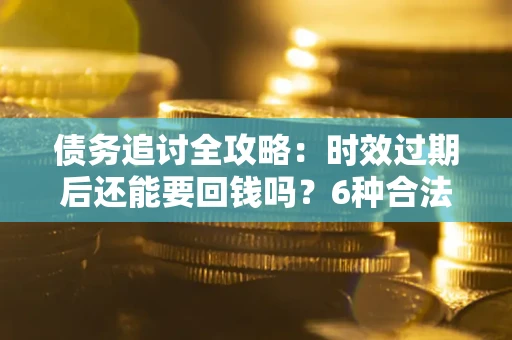 北京债务追讨全攻略：时效过期后还能要回钱吗？6种合法手段助你维权