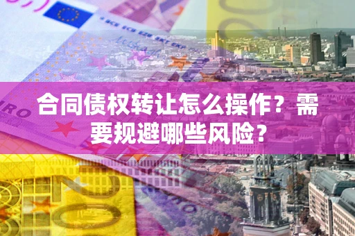北京合同债权转让怎么操作？需要规避哪些风险？