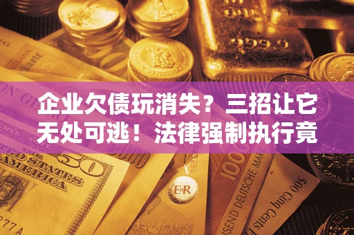 北京企业欠债玩消失？三招让它无处可逃！法律强制执行竟比讨债公司还狠？